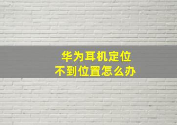 华为耳机定位不到位置怎么办