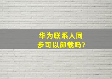 华为联系人同步可以卸载吗?