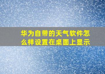 华为自带的天气软件怎么样设置在桌面上显示