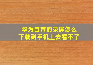 华为自带的录屏怎么下载到手机上去看不了