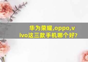 华为荣耀,oppo,vivo这三款手机哪个好?