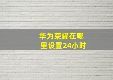 华为荣耀在哪里设置24小时