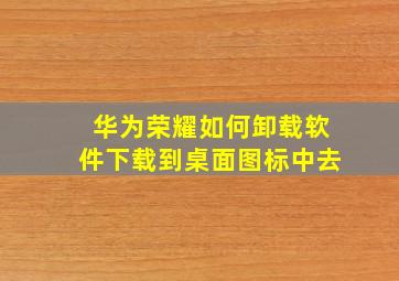 华为荣耀如何卸载软件下载到桌面图标中去