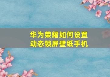 华为荣耀如何设置动态锁屏壁纸手机