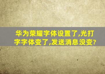 华为荣耀字体设置了,光打字字体变了,发送消息没变?