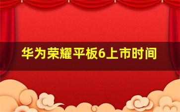 华为荣耀平板6上市时间