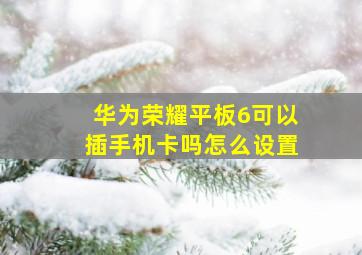 华为荣耀平板6可以插手机卡吗怎么设置