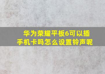 华为荣耀平板6可以插手机卡吗怎么设置铃声呢