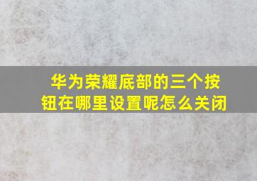 华为荣耀底部的三个按钮在哪里设置呢怎么关闭