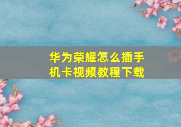 华为荣耀怎么插手机卡视频教程下载