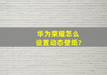 华为荣耀怎么设置动态壁纸?