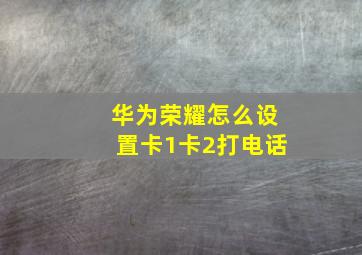 华为荣耀怎么设置卡1卡2打电话