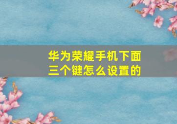 华为荣耀手机下面三个键怎么设置的