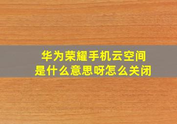 华为荣耀手机云空间是什么意思呀怎么关闭