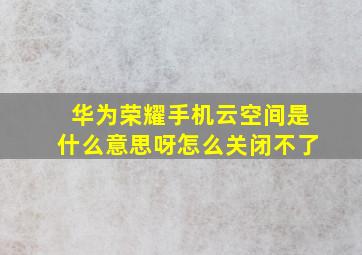 华为荣耀手机云空间是什么意思呀怎么关闭不了