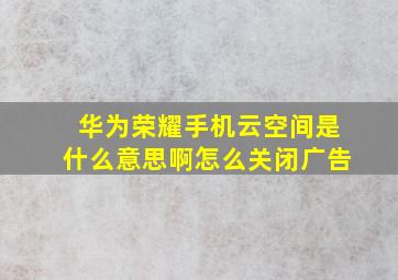 华为荣耀手机云空间是什么意思啊怎么关闭广告