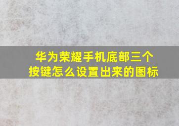 华为荣耀手机底部三个按键怎么设置出来的图标