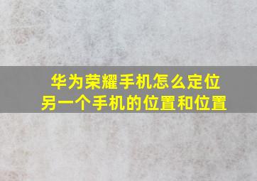 华为荣耀手机怎么定位另一个手机的位置和位置