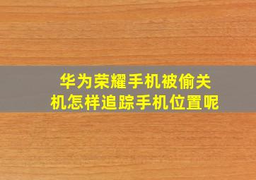 华为荣耀手机被偷关机怎样追踪手机位置呢