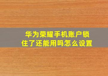 华为荣耀手机账户锁住了还能用吗怎么设置