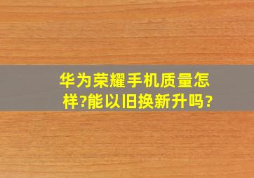 华为荣耀手机质量怎样?能以旧换新升吗?