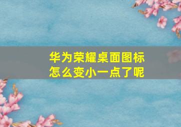 华为荣耀桌面图标怎么变小一点了呢