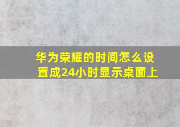 华为荣耀的时间怎么设置成24小时显示桌面上