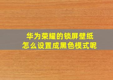 华为荣耀的锁屏壁纸怎么设置成黑色模式呢