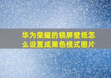 华为荣耀的锁屏壁纸怎么设置成黑色模式图片