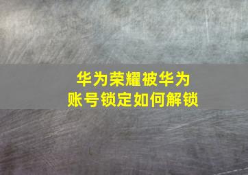 华为荣耀被华为账号锁定如何解锁