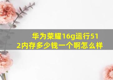 华为荣耀16g运行512内存多少钱一个啊怎么样