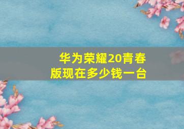 华为荣耀20青春版现在多少钱一台