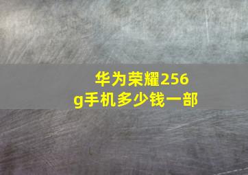 华为荣耀256g手机多少钱一部