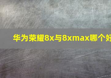 华为荣耀8x与8xmax哪个好