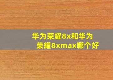 华为荣耀8x和华为荣耀8xmax哪个好