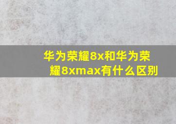 华为荣耀8x和华为荣耀8xmax有什么区别