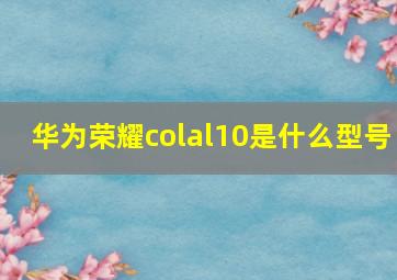 华为荣耀colal10是什么型号