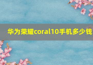 华为荣耀coral10手机多少钱