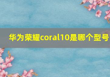 华为荣耀coral10是哪个型号