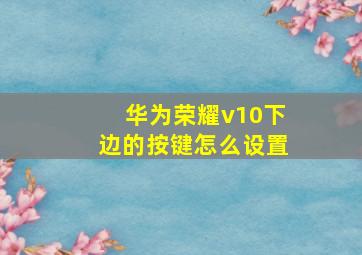 华为荣耀v10下边的按键怎么设置