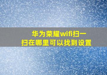 华为荣耀wifi扫一扫在哪里可以找到设置