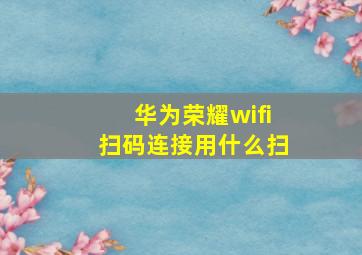 华为荣耀wifi扫码连接用什么扫