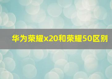 华为荣耀x20和荣耀50区别