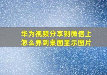 华为视频分享到微信上怎么弄到桌面显示图片