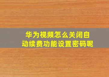 华为视频怎么关闭自动续费功能设置密码呢