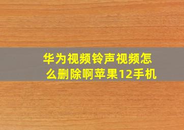 华为视频铃声视频怎么删除啊苹果12手机