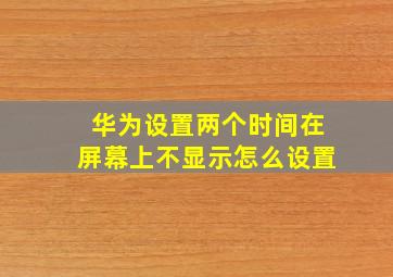 华为设置两个时间在屏幕上不显示怎么设置