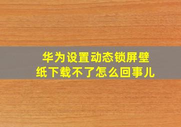 华为设置动态锁屏壁纸下载不了怎么回事儿