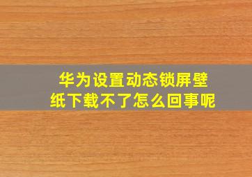 华为设置动态锁屏壁纸下载不了怎么回事呢