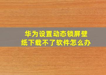 华为设置动态锁屏壁纸下载不了软件怎么办